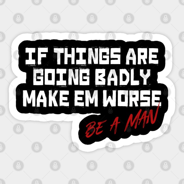 If Things Are Going Badly Make Em Worse Be A Man Sticker by t4tif